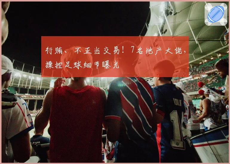行贿、不正当交易！7名地产大佬，操控足球细节曝光