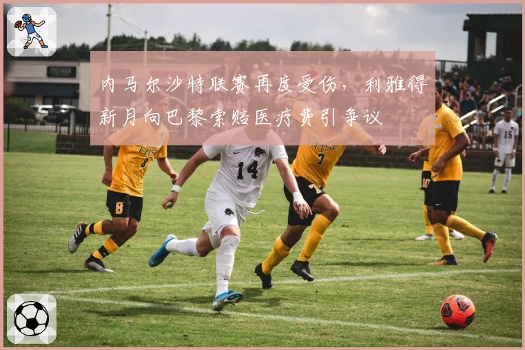 内马尔沙特联赛再度受伤，利雅得新月向巴黎索赔医疗费引争议