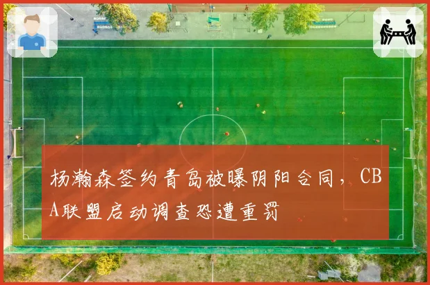 杨瀚森签约青岛被曝阴阳合同,CBA联盟启动调查恐遭重罚