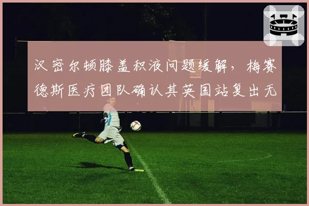 汉密尔顿膝盖积液问题缓解，梅赛德斯医疗团队确认其英国站复出无虞