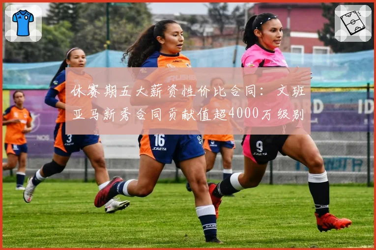 休赛期五大薪资性价比合同：文班亚马新秀合同贡献值超4000万级别