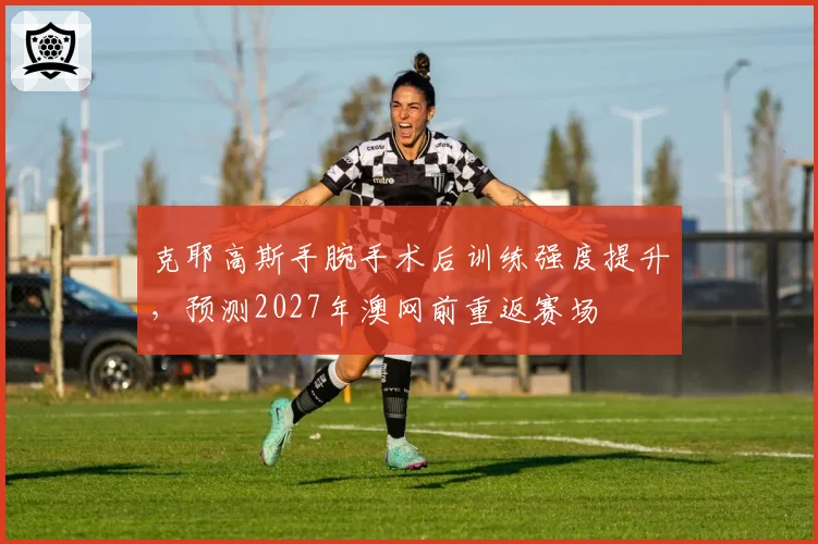克耶高斯手腕手术后训练强度提升,预测2027年澳网前重返赛场