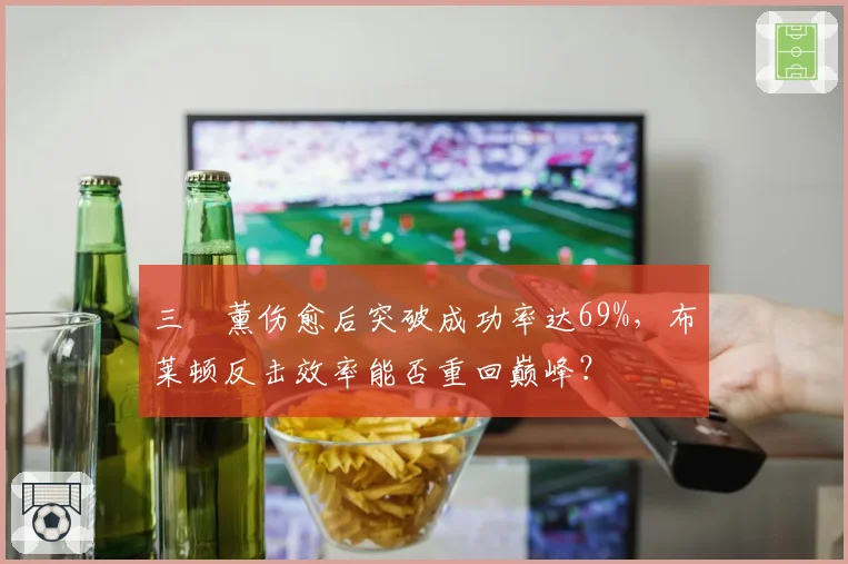 三笘薰伤愈后突破成功率达69%，布莱顿反击效率能否重回巅峰？