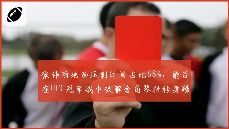 张伟丽地面压制时间占比68%,能否在UFC冠军战中破解舍甫琴科转身踢击?