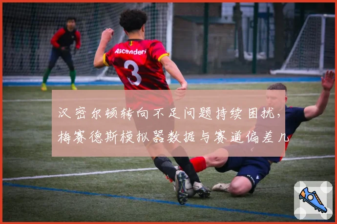 汉密尔顿转向不足问题持续困扰,梅赛德斯模拟器数据与赛道偏差几何