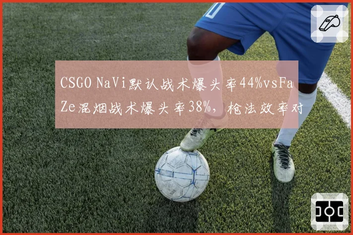 CSGO NaVi默认战术爆头率44%vsFaZe混烟战术爆头率38%，枪法效率对比