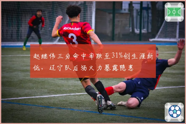 赵继伟三分命中率跌至31%创生涯新低，辽宁队后场火力暴露隐患