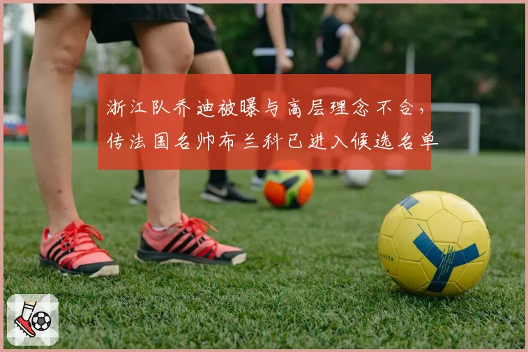 浙江队乔迪被曝与高层理念不合,传法国名帅布兰科已进入候选名单?