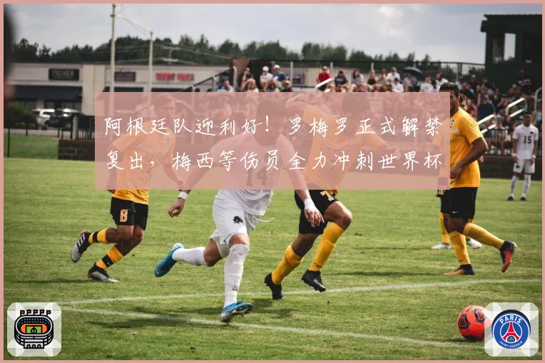 阿根廷队迎利好!罗梅罗正式解禁复出,梅西等伤员全力冲刺世界杯