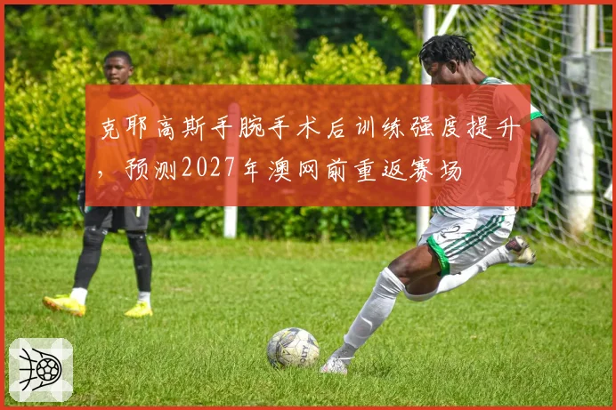克耶高斯手腕手术后训练强度提升，预测2027年澳网前重返赛场