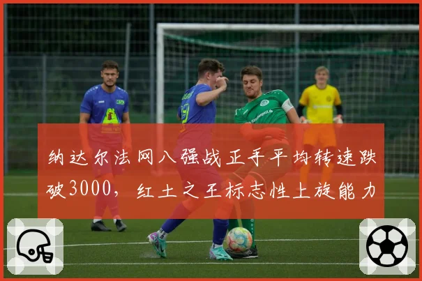 纳达尔法网八强战正手平均转速跌破3000，红土之王标志性上旋能力衰退引担忧