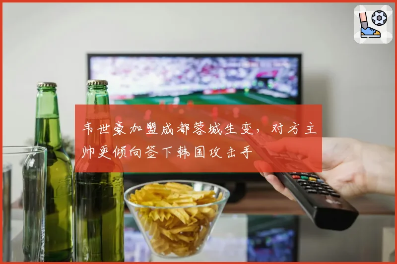 韦世豪加盟成都蓉城生变,对方主帅更倾向签下韩国攻击手