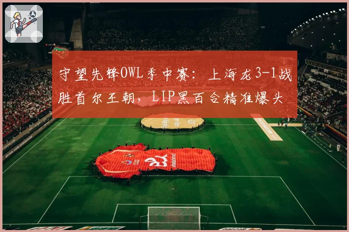 守望先锋OWL季中赛：上海龙3-1战胜首尔王朝，LIP黑百合精准爆头