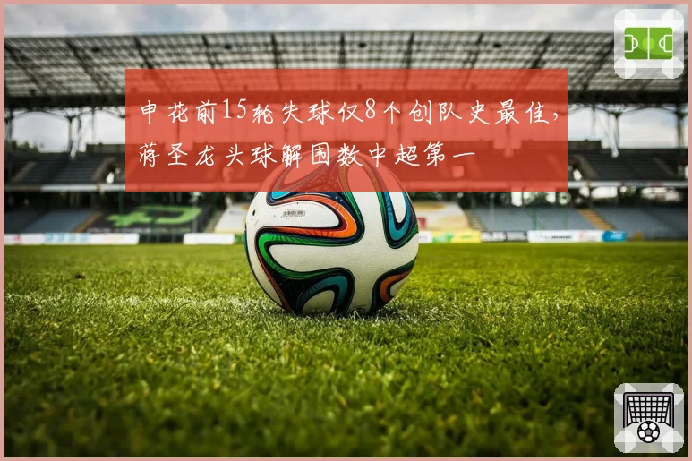 申花前15轮失球仅8个创队史最佳，蒋圣龙头球解围数中超第一
