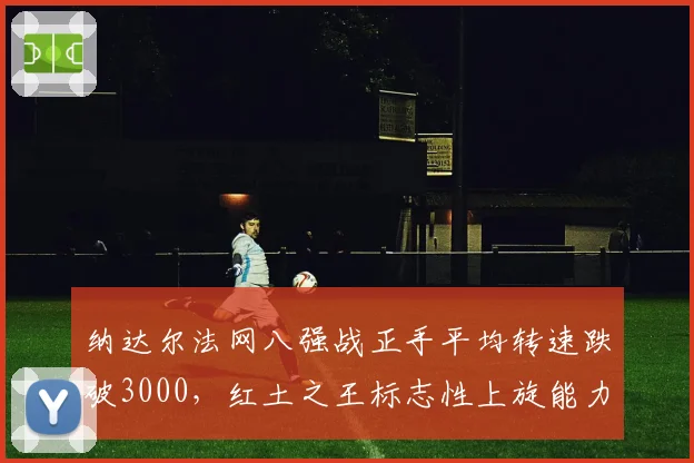 纳达尔法网八强战正手平均转速跌破3000，红土之王标志性上旋能力衰退引担忧