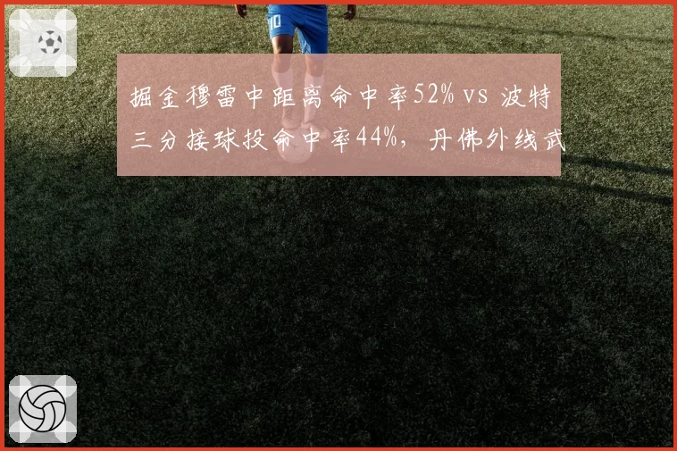 掘金穆雷中距离命中率52% vs 波特三分接球投命中率44%，丹佛外线武器组合互补性影响卫冕路