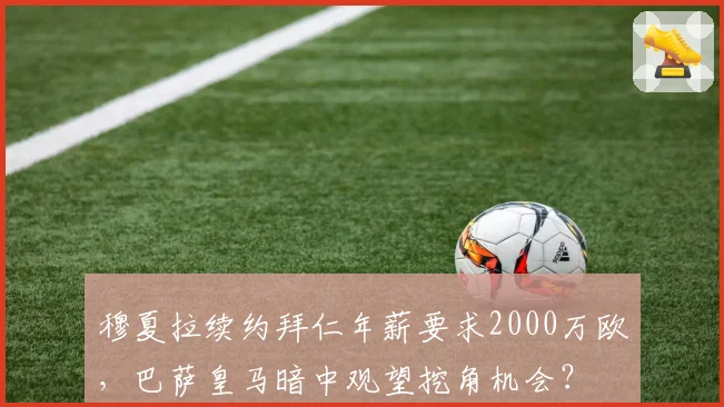 穆夏拉续约拜仁年薪要求2000万欧，巴萨皇马暗中观望挖角机会？
