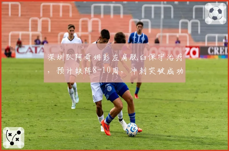 深圳队阿奇姆彭左肩脱臼保守治疗,预计缺阵8-10周,冲刺突破成功率下降35%