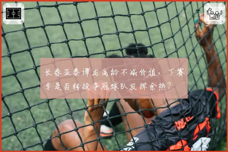长春亚泰谭龙高龄不减价值，下赛季是否转投争冠球队发挥余热？
