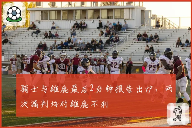 骑士与雄鹿最后2分钟报告出炉，两次漏判均对雄鹿不利