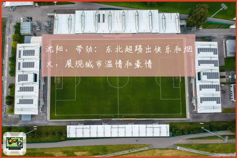 沈阳，带劲：东北超踢出快乐和烟火，展现城市温情和豪情