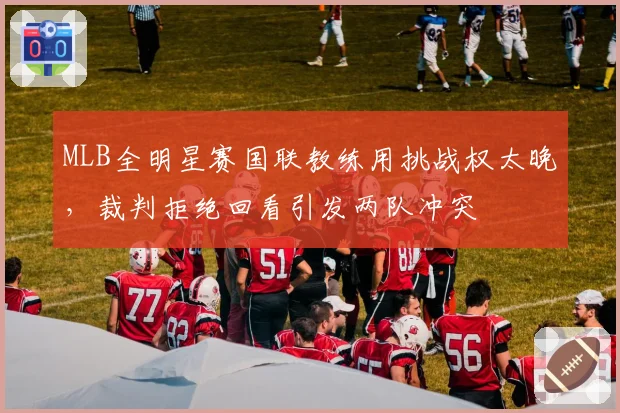 MLB全明星赛国联教练用挑战权太晚，裁判拒绝回看引发两队冲突