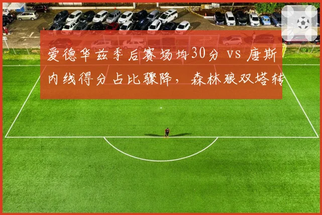 爱德华兹季后赛场均30分 vs 唐斯内线得分占比骤降，森林狼双塔转型阵痛