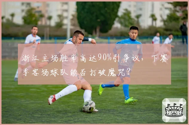 浙江主场胜率高达90%引争议,下赛季客场球队能否打破魔咒?