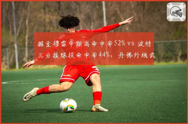 掘金穆雷中距离命中率52% vs 波特三分接球投命中率44%，丹佛外线武器组合互补性影响卫冕路